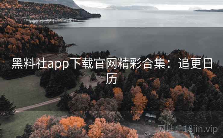 黑料社app下载官网精彩合集：追更日历