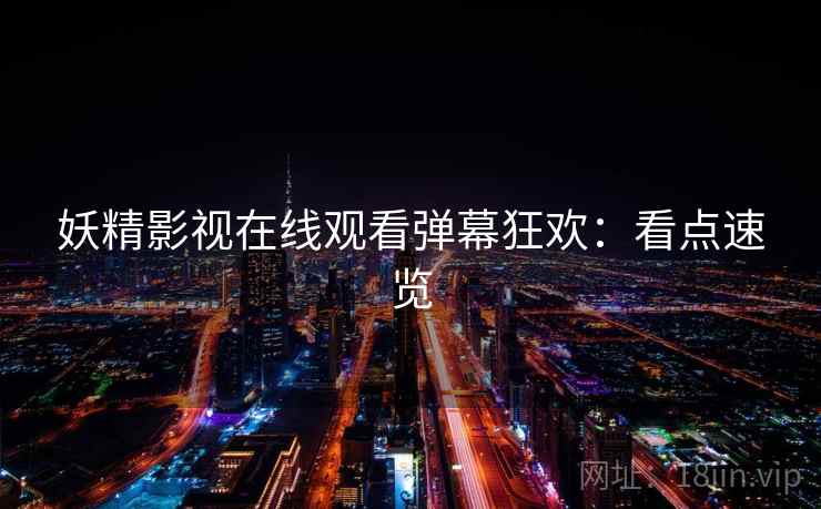 妖精影视在线观看弹幕狂欢：看点速览