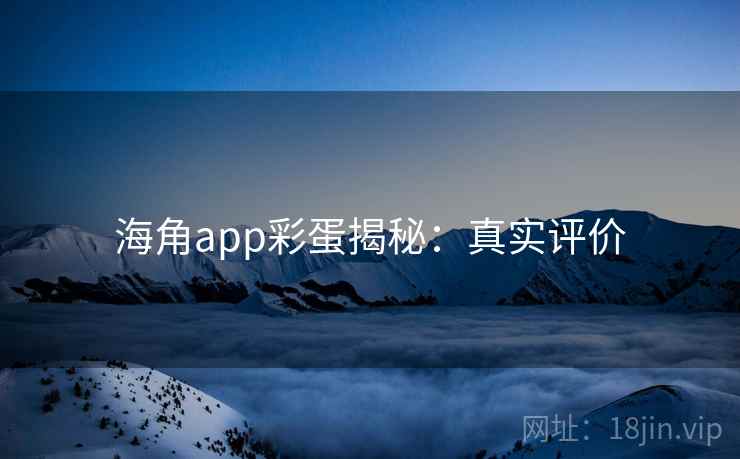 海角app彩蛋揭秘：真实评价