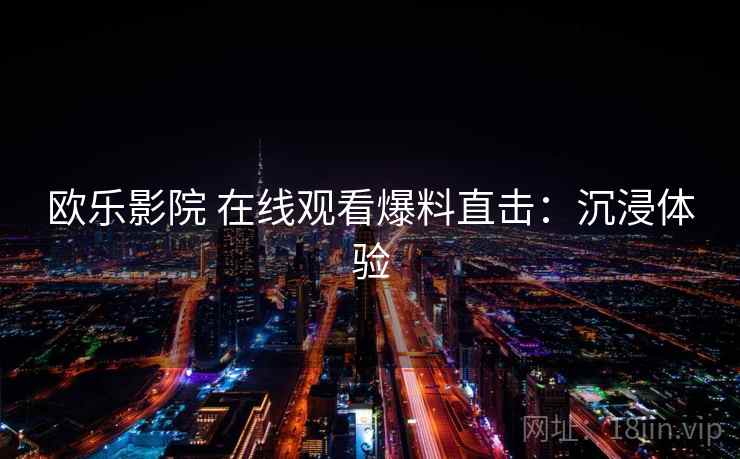 欧乐影院 在线观看爆料直击：沉浸体验