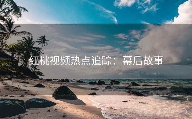 红桃视频热点追踪：幕后故事