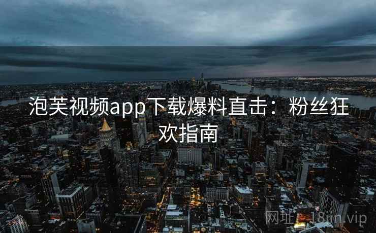 泡芙视频app下载爆料直击：粉丝狂欢指南