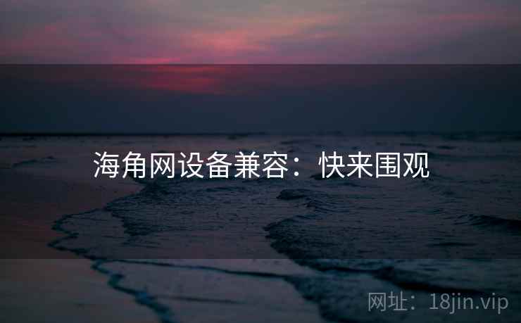 海角网设备兼容：快来围观