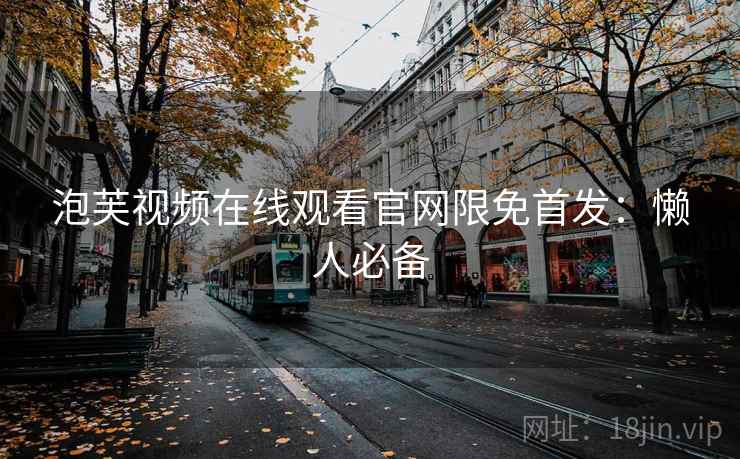 泡芙视频在线观看官网限免首发：懒人必备